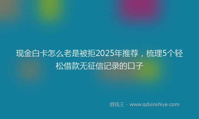 现金白卡怎么老是被拒2025年推荐，梳理5个轻松借款无征信记录的口子