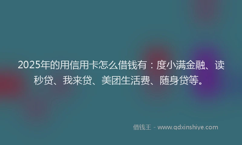 2025年的用信用卡怎么借钱有：度小满金融、读秒贷、我来贷、美团生活费、随身贷等。