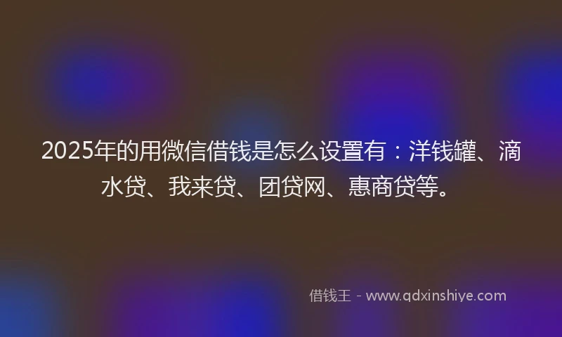 2025年的用微信借钱是怎么设置有：洋钱罐、滴水贷、我来贷、团贷网、惠商贷等。