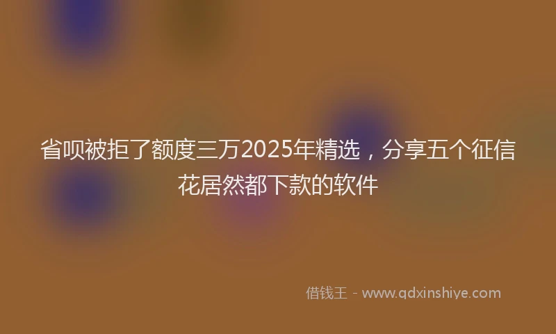 省呗被拒了额度三万2025年精选，分享五个征信花居然都下款的软件