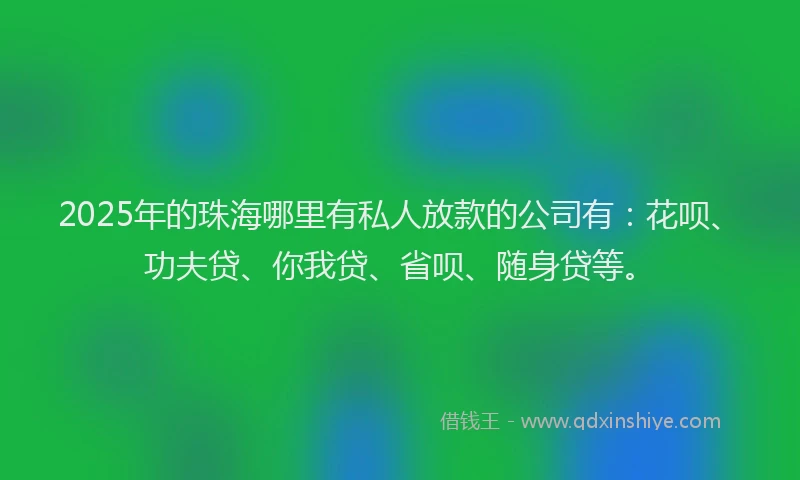 2025年的珠海哪里有私人放款的公司有：花呗、功夫贷、你我贷、省呗、随身贷等。