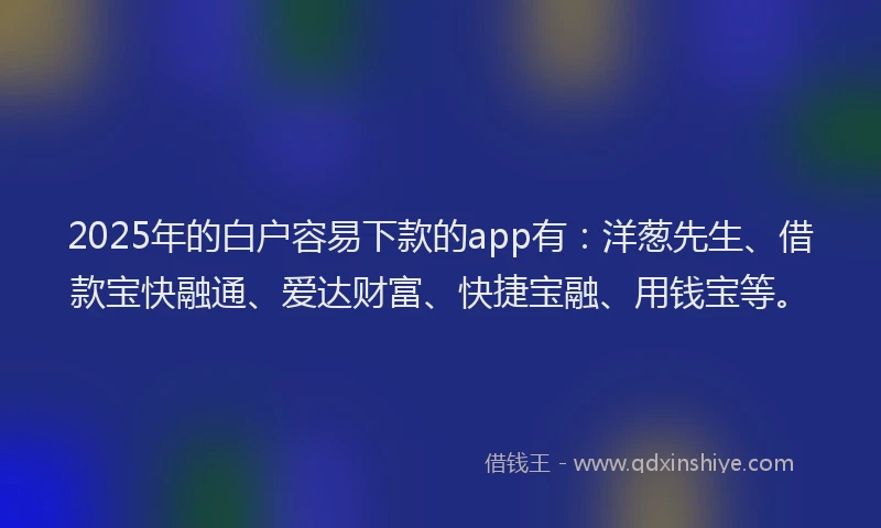 2025年的白户容易下款的app有：洋葱先生、借款宝快融通、爱达财富、快捷宝融、用钱宝等。