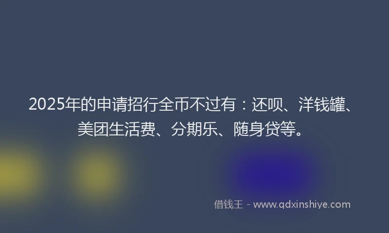 2025年的申请招行全币不过有：还呗、洋钱罐、美团生活费、分期乐、随身贷等。