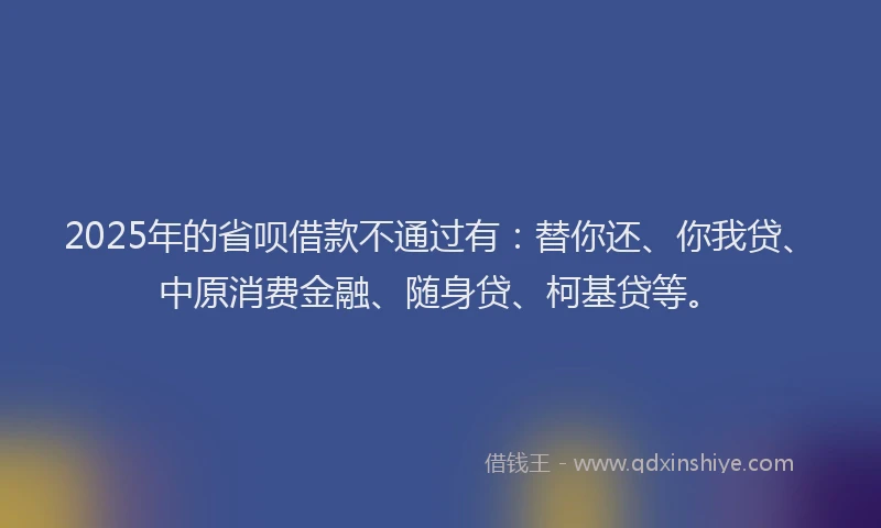 2025年的省呗借款不通过有：替你还、你我贷、中原消费金融、随身贷、柯基贷等。