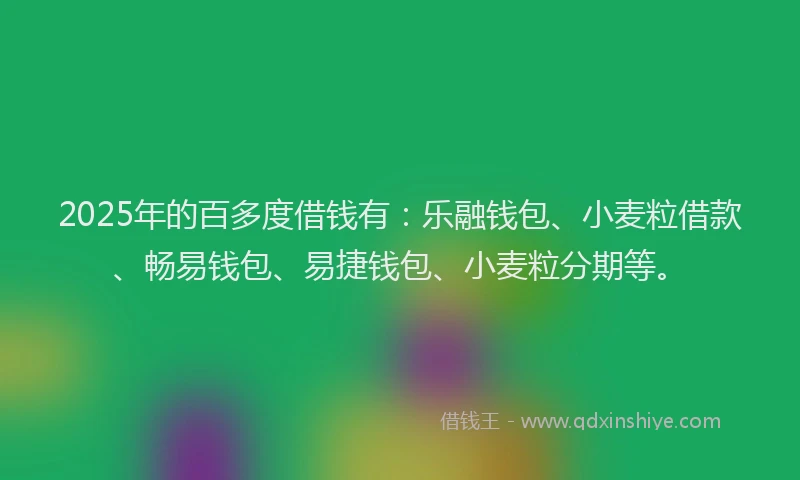 2025年的百多度借钱有：乐融钱包、小麦粒借款、畅易钱包、易捷钱包、小麦粒分期等。