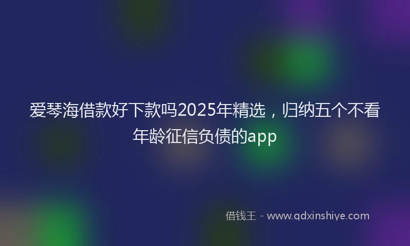 爱琴海借款好下款吗2025年精选，归纳五个不看年龄征信负债的app
