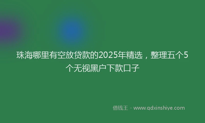珠海哪里有空放贷款的2025年精选，整理五个5个无视黑户下款口子