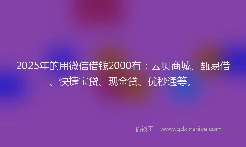 2025年的用微信借钱2000有：云贝商城、甄易借、快捷宝贷、现金贷、优秒通等。