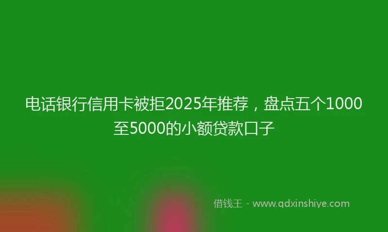 电话银行信用卡被拒2025年推荐，盘点五个1000至5000的小额贷款口子
