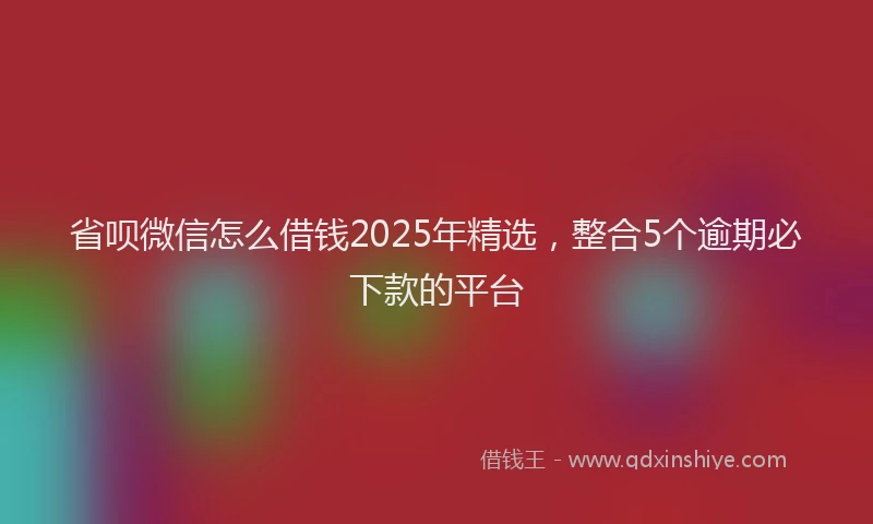 省呗微信怎么借钱2025年精选，整合5个逾期必下款的平台