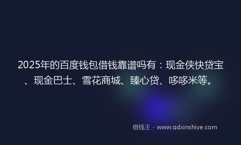 2025年的百度钱包借钱靠谱吗有：现金侠快贷宝、现金巴士、雪花商城、臻心贷、哆哆米等。
