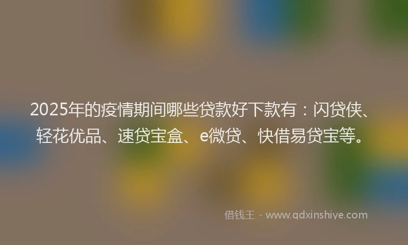 2025年的疫情期间哪些贷款好下款有：闪贷侠、轻花优品、速贷宝盒、e微贷、快借易贷宝等。