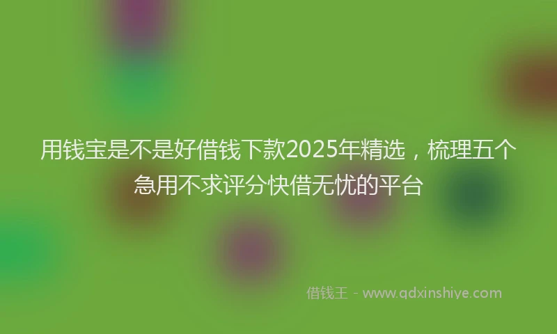 用钱宝是不是好借钱下款2025年精选，梳理五个急用不求评分快借无忧的平台