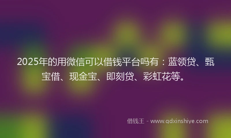 2025年的用微信可以借钱平台吗有：蓝领贷、甄宝借、现金宝、即刻贷、彩虹花等。