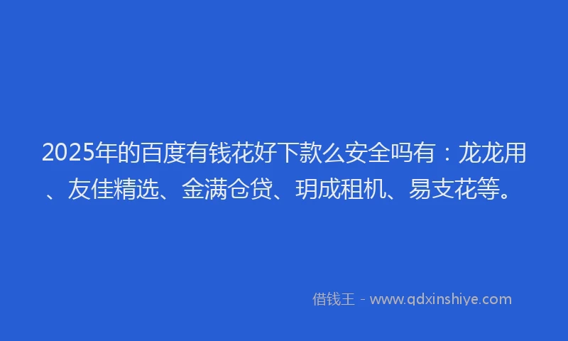2025年的百度有钱花好下款么安全吗有：龙龙用、友佳精选、金满仓贷、玥成租机、易支花等。