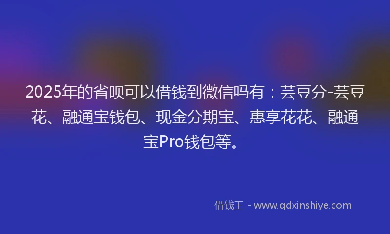 2025年的省呗可以借钱到微信吗有：芸豆分-芸豆花、融通宝钱包、现金分期宝、惠享花花、融通宝Pro钱包等。