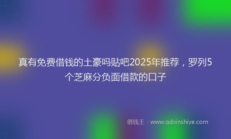 真有免费借钱的土豪吗贴吧2025年推荐，罗列5个芝麻分负面借款的口子
