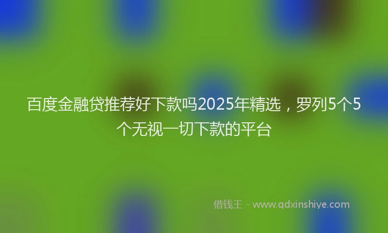 百度金融贷推荐好下款吗2025年精选，罗列5个5个无视一切下款的平台