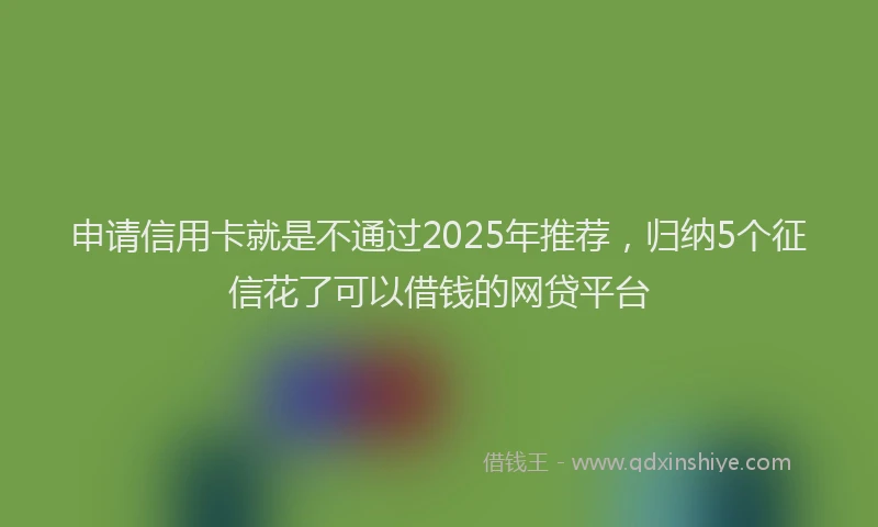 申请信用卡就是不通过2025年推荐，归纳5个征信花了可以借钱的网贷平台