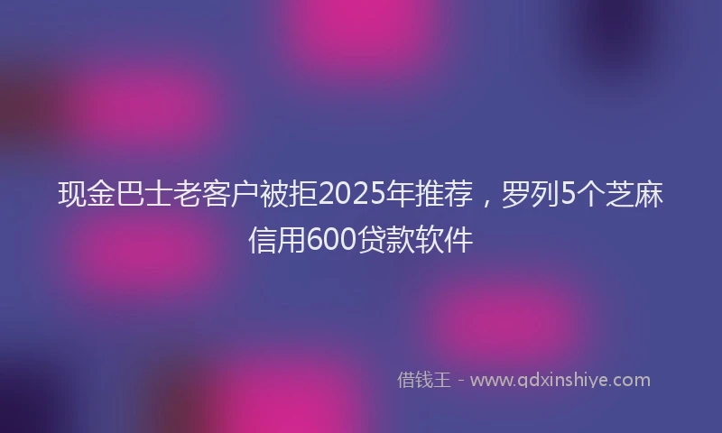 现金巴士老客户被拒2025年推荐，罗列5个芝麻信用600贷款软件