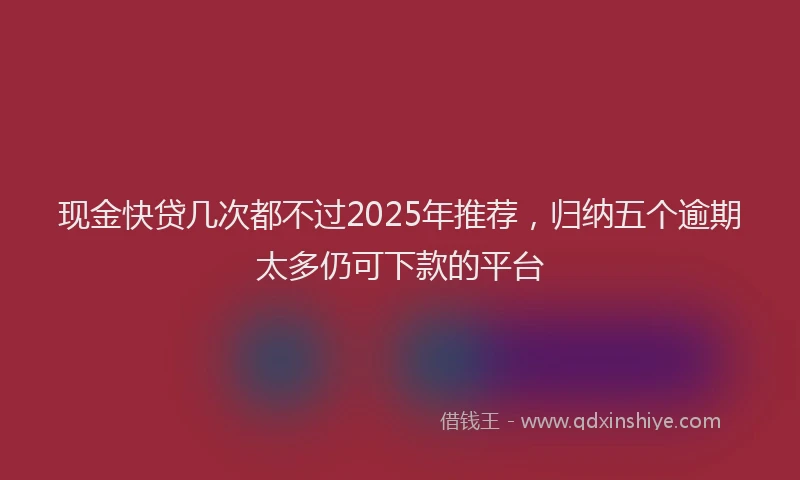现金快贷几次都不过2025年推荐，归纳五个逾期太多仍可下款的平台