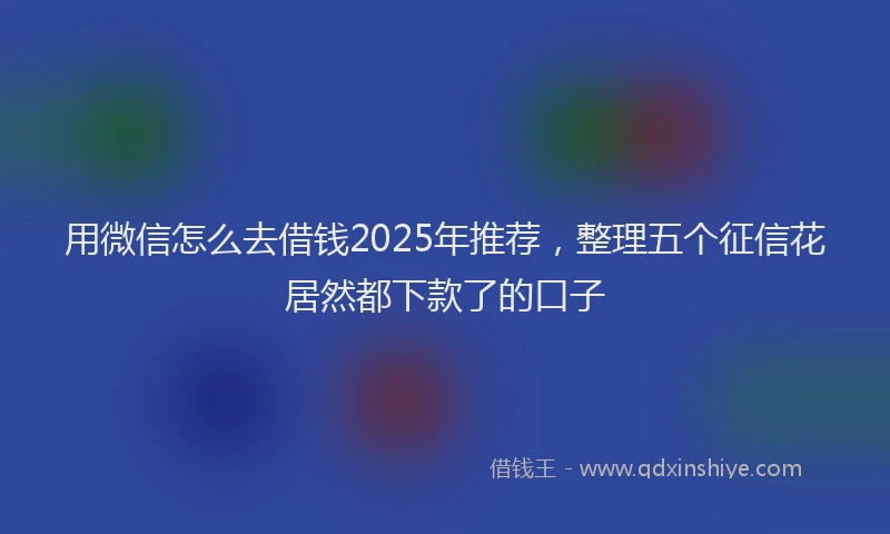 用微信怎么去借钱2025年推荐，整理五个征信花居然都下款了的口子