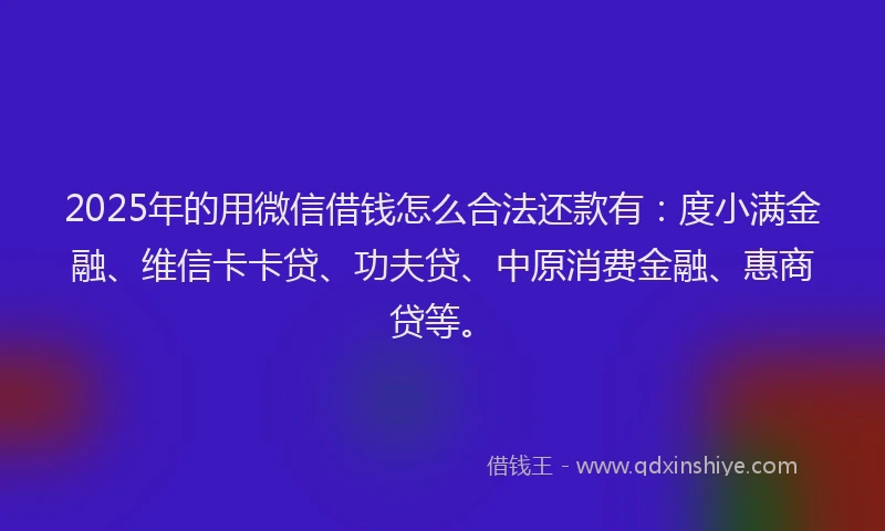 2025年的用微信借钱怎么合法还款有:度小满金融、维信卡卡贷、功夫贷、中原消费金融、惠商贷等。