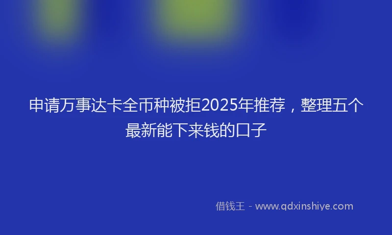 申请万事达卡全币种被拒2025年推荐，整理五个最新能下来钱的口子