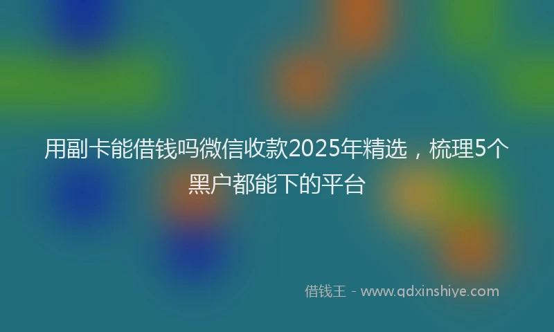 用副卡能借钱吗微信收款2025年精选，梳理5个黑户都能下的平台