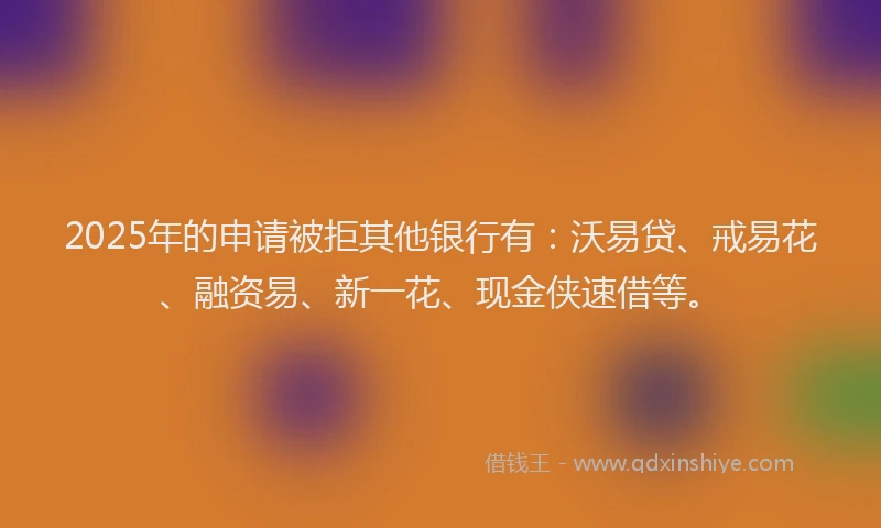 2025年的申请被拒其他银行有：沃易贷、戒易花、融资易、新一花、现金侠速借等。
