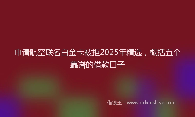 申请航空联名白金卡被拒2025年精选，概括五个靠谱的借款口子