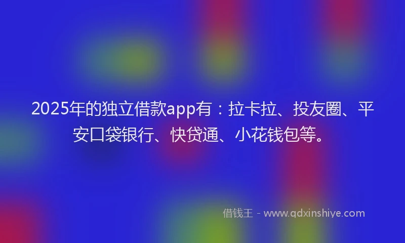 2025年的独立借款app有：拉卡拉、投友圈、平安口袋银行、快贷通、小花钱包等。