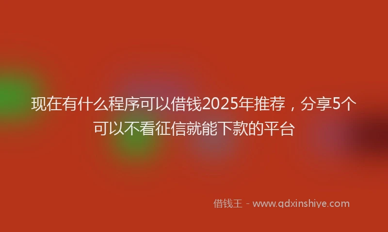 现在有什么程序可以借钱2025年推荐，分享5个可以不看征信就能下款的平台