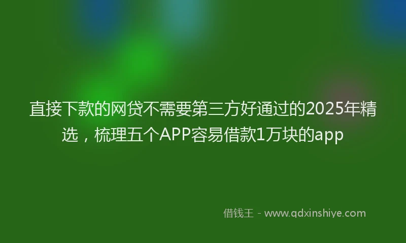 直接下款的网贷不需要第三方好通过的2025年精选，梳理五个APP容易借款1万块的app