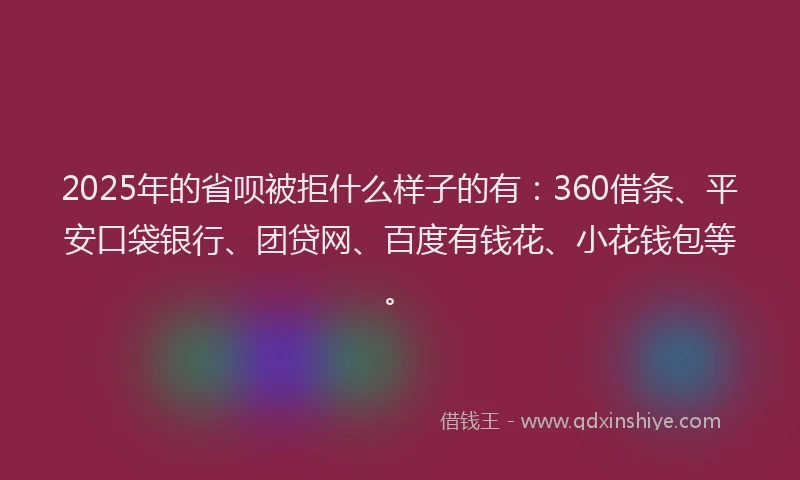 2025年的省呗被拒什么样子的有：360借条、平安口袋银行、团贷网、百度有钱花、小花钱包等。