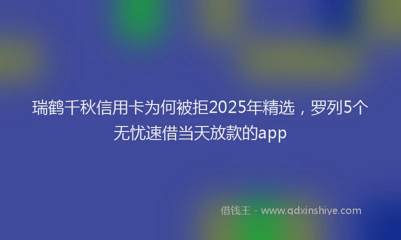 瑞鹤千秋信用卡为何被拒2025年精选，罗列5个无忧速借当天放款的app