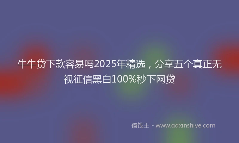 牛牛贷下款容易吗2025年精选，分享五个真正无视征信黑白100%秒下网贷