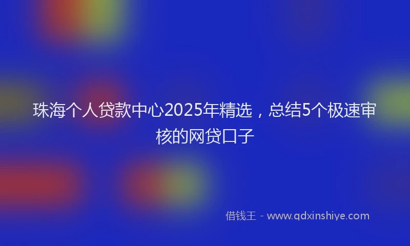 珠海个人贷款中心2025年精选，总结5个极速审核的网贷口子