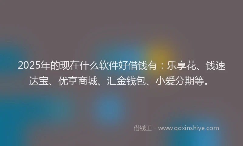 2025年的现在什么软件好借钱有：乐享花、钱速达宝、优享商城、汇金钱包、小爱分期等。