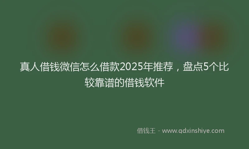 真人借钱微信怎么借款2025年推荐，盘点5个比较靠谱的借钱软件