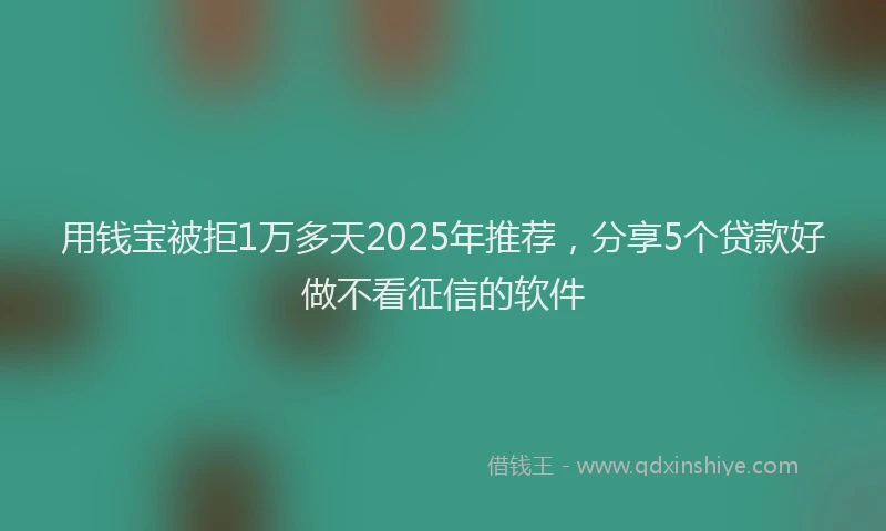 用钱宝被拒1万多天2025年推荐，分享5个贷款好做不看征信的软件
