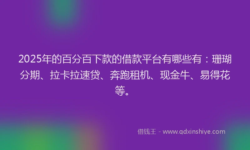 2025年的百分百下款的借款平台有哪些有：珊瑚分期、拉卡拉速贷、奔跑租机、现金牛、易得花等。
