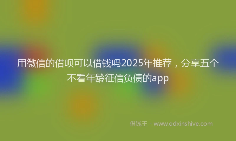 用微信的借呗可以借钱吗2025年推荐，分享五个不看年龄征信负债的app