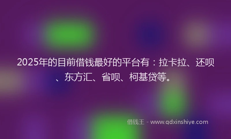 2025年的目前借钱最好的平台有：拉卡拉、还呗、东方汇、省呗、柯基贷等。