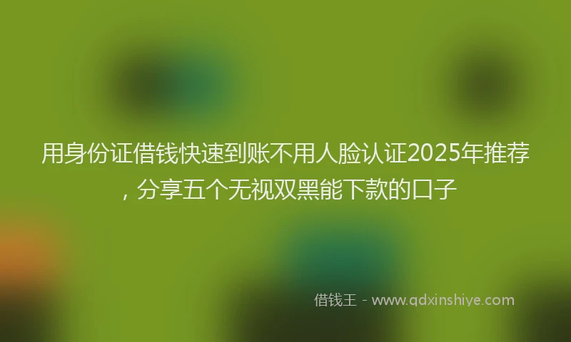 用身份证借钱快速到账不用人脸认证2025年推荐，分享五个无视双黑能下款的口子
