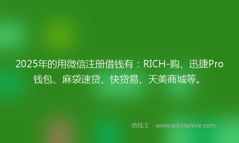 2025年的用微信注册借钱有：RICH-购、迅捷Pro钱包、麻袋速贷、快贷易、天美商城等。