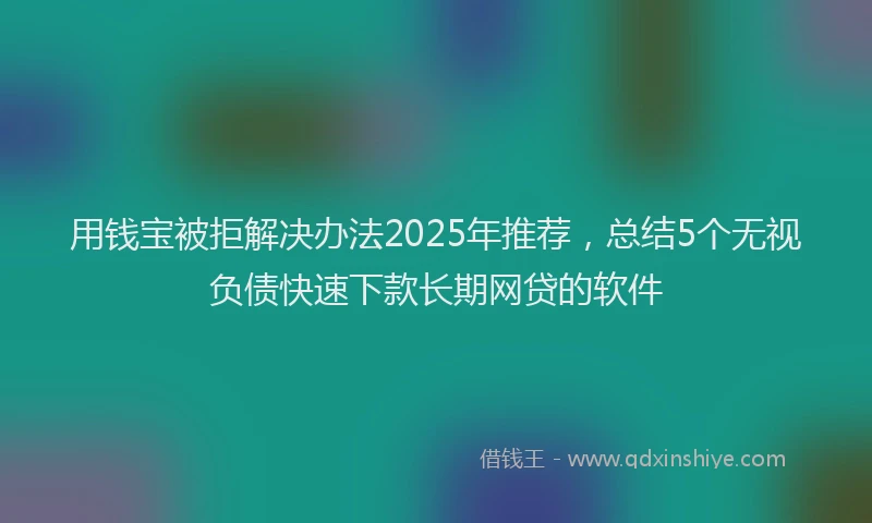 用钱宝被拒解决办法2025年推荐，总结5个无视负债快速下款长期网贷的软件
