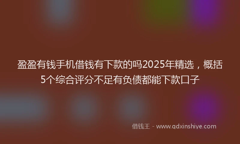 盈盈有钱手机借钱有下款的吗2025年精选，概括5个综合评分不足有负债都能下款口子