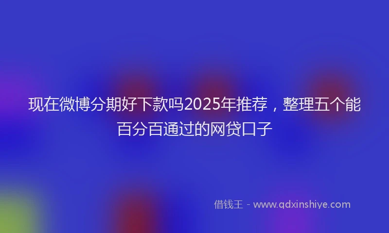 现在微博分期好下款吗2025年推荐，整理五个能百分百通过的网贷口子