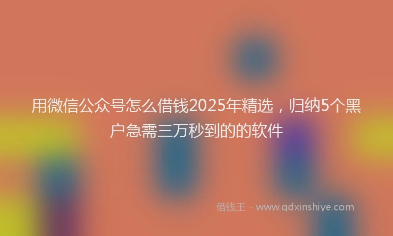 用微信公众号怎么借钱2025年精选，归纳5个黑户急需三万秒到的的软件